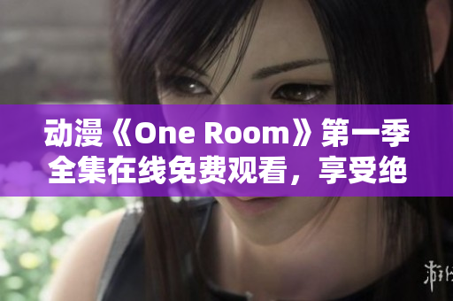 动漫《One Room》第一季全集在线免费观看，享受绝美画面和动人故事