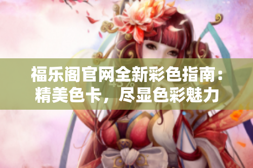 福乐阁官网全新彩色指南：精美色卡，尽显色彩魅力