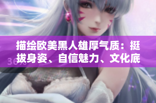 描绘欧美黑人雄厚气质：挺拔身姿、自信魅力、文化底蕴