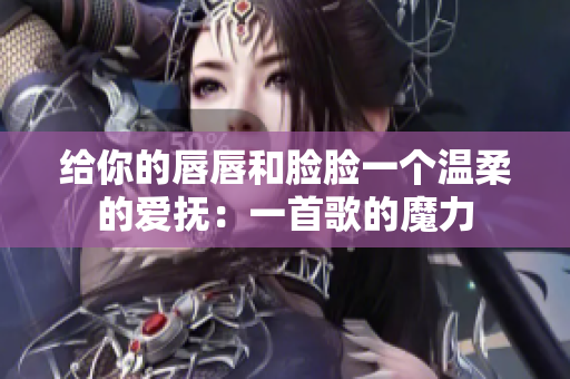给你的唇唇和脸脸一个温柔的爱抚:一首歌的魔力 给你的唇唇和脸脸一个温柔的爱抚:一首歌的魔力