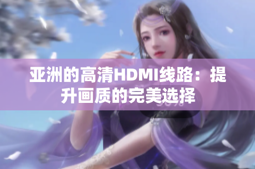 亚洲的高清HDMI线路：提升画质的完美选择