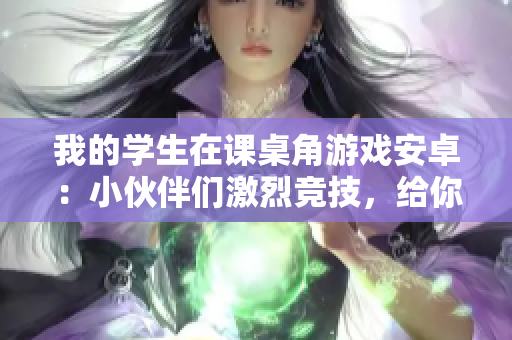 我的学生在课桌角游戏安卓：小伙伴们激烈竞技，给你带来最刺激的游戏体验
