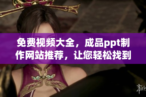 免费视频大全，成品ppt制作网站推荐，让您轻松找到所需资源