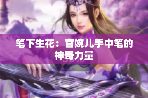 笔下生花：官婉儿手中笔的神奇力量
