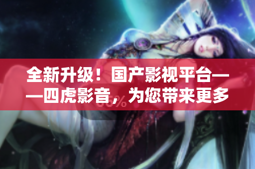 全新升级！国产影视平台——四虎影音，为您带来更多精彩内容！