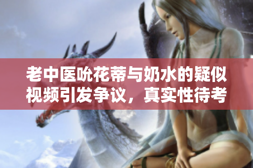 老中医吮花蒂与奶水的疑似视频引发争议，真实性待考