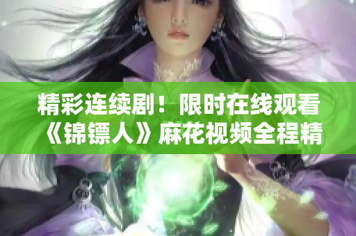 精彩连续剧！限时在线观看《锦镖人》麻花视频全程精彩呈现
