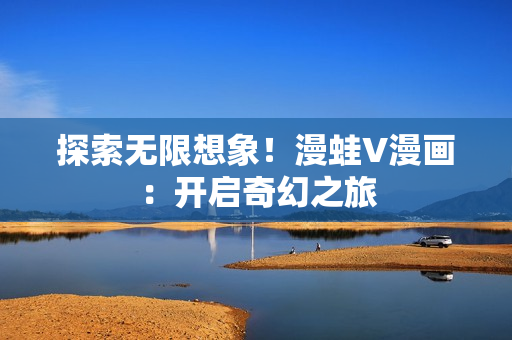 探索无限想象！漫蛙V漫画：开启奇幻之旅