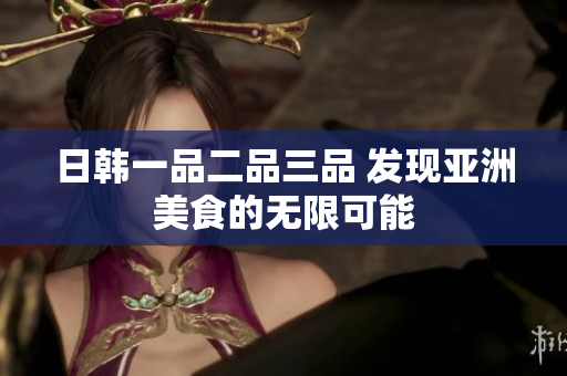 日韩一品二品三品 发现亚洲美食的无限可能