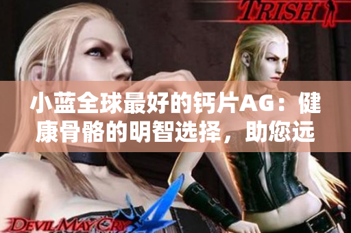 小蓝全球最好的钙片AG：健康骨骼的明智选择，助您远离钙质不足