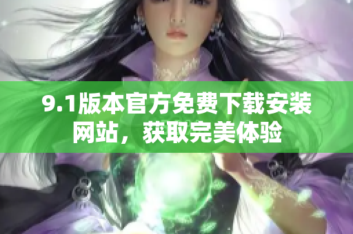 9.1版本官方免费下载安装网站，获取完美体验