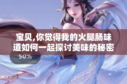 宝贝,你觉得我的火腿肠味道如何一起探讨美味的秘密吧!