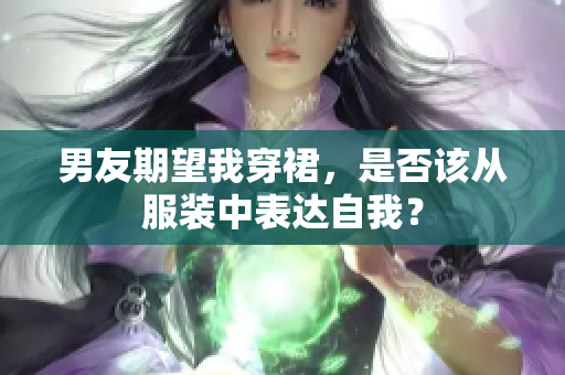 男友期望我穿裙，是否该从服装中表达自我？