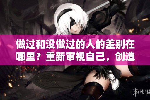 做过和没做过的人的差别在哪里？重新审视自己，创造新生！