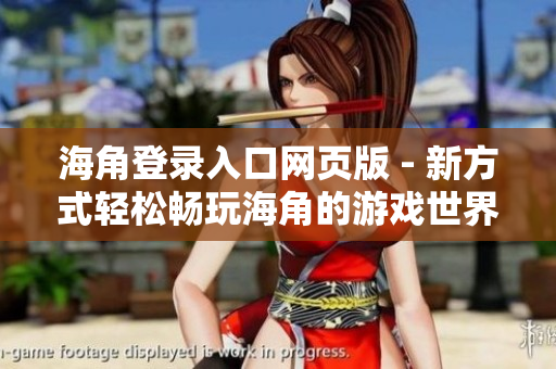 海角登录入口网页版 - 新方式轻松畅玩海角的游戏世界
