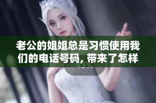 老公的姐姐总是习惯使用我们的电话号码, 带来了怎样的困扰？