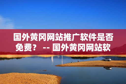 国外黄冈网站推广软件是否免费？ -- 国外黄冈网站软件推广是否免费？
