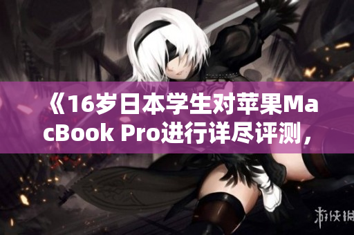 《16岁日本学生对苹果MacBook Pro进行详尽评测，分享使用体验》