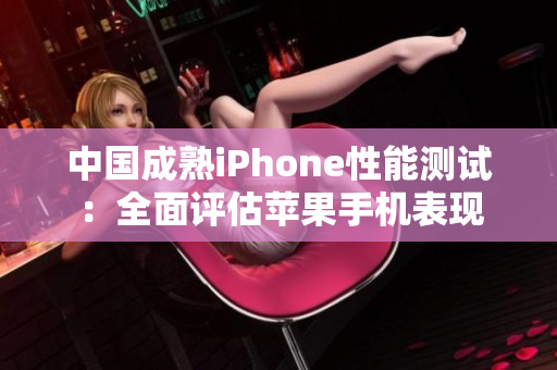 中国成熟iPhone性能测试：全面评估苹果手机表现