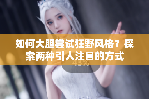 如何大胆尝试狂野风格？探索两种引人注目的方式