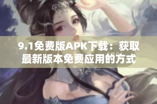 9.1免费版APK下载：获取最新版本免费应用的方式