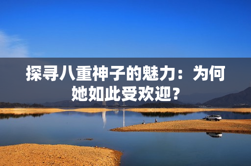 探寻八重神子的魅力：为何她如此受欢迎？