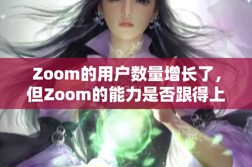 Zoom的用户数量增长了，但Zoom的能力是否跟得上？