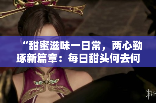 “甜蜜滋味一日常，两心勤琢新篇章：每日甜头何去何从？”