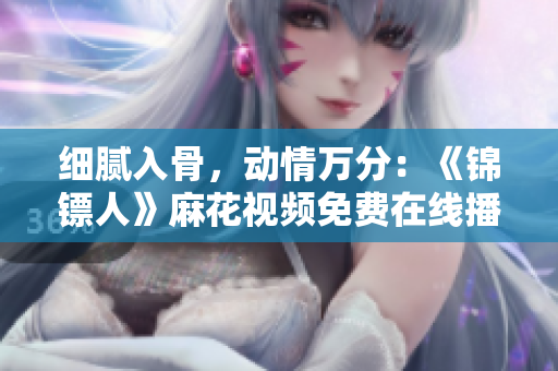 细腻入骨，动情万分：《锦镖人》麻花视频免费在线播放，精彩不容错过！