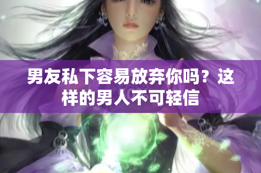 男友私下容易放弃你吗？这样的男人不可轻信