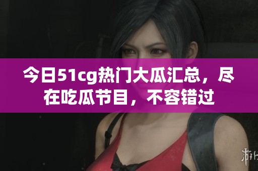 今日51cg热门大瓜汇总，尽在吃瓜节目，不容错过