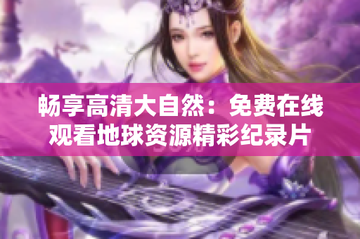 畅享高清大自然：免费在线观看地球资源精彩纪录片