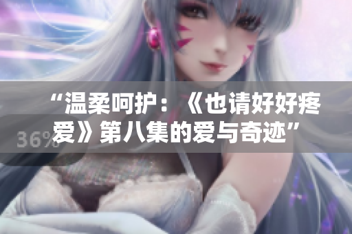 “温柔呵护：《也请好好疼爱》第八集的爱与奇迹”