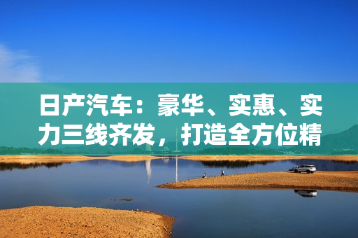 日产汽车：豪华、实惠、实力三线齐发，打造全方位精品车系