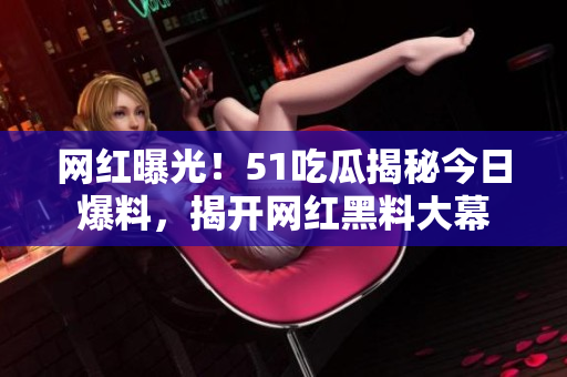 网红曝光！51吃瓜揭秘今日爆料，揭开网红黑料大幕