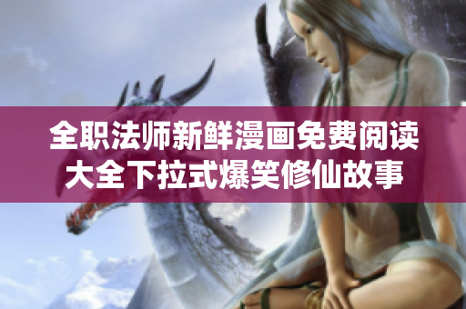 全职法师新鲜漫画免费阅读大全下拉式爆笑修仙故事
