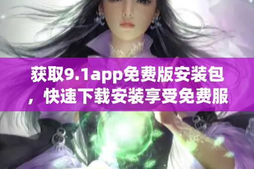 获取9.1app免费版安装包，快速下载安装享受免费服务