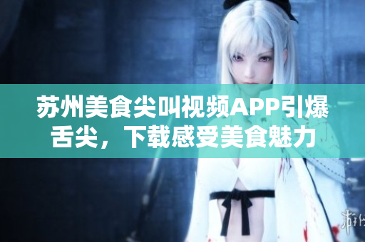 苏州美食尖叫视频APP引爆舌尖，下载感受美食魅力