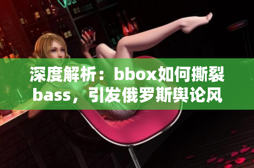 深度解析：bbox如何撕裂bass，引发俄罗斯舆论风暴
