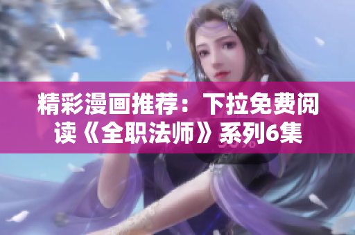 精彩漫画推荐：下拉免费阅读《全职法师》系列6集