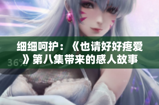 细细呵护：《也请好好疼爱》第八集带来的感人故事