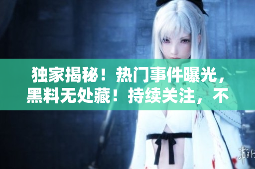 独家揭秘！热门事件曝光，黑料无处藏！持续关注，不容错过！