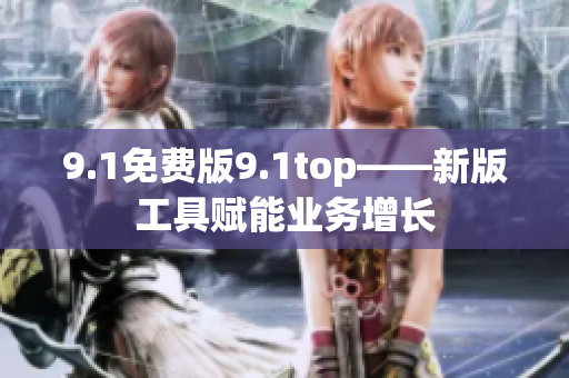 9.1免费版9.1top——新版工具赋能业务增长