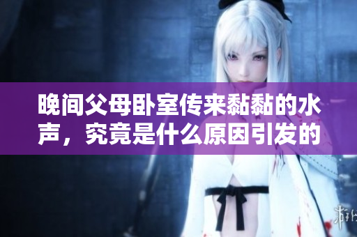 晚间父母卧室传来黏黏的水声，究竟是什么原因引发的呢？