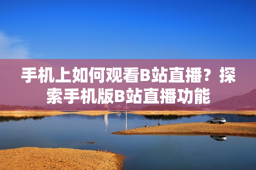 手机上如何观看B站直播？探索手机版B站直播功能