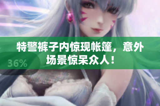 特警裤子内惊现帐篷，意外场景惊呆众人！