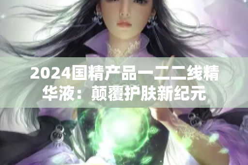 2024国精产品一二二线精华液：颠覆护肤新纪元