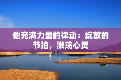 他充满力量的律动：绽放的节拍，激荡心灵