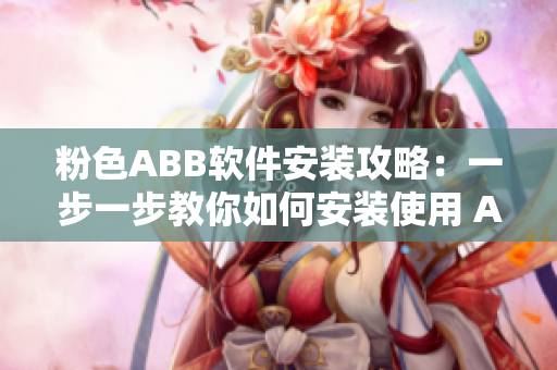 粉色ABB软件安装攻略：一步一步教你如何安装使用 Abb软件