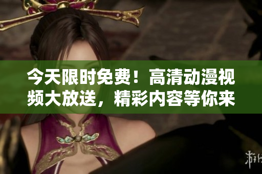 今天限时免费！高清动漫视频大放送，精彩内容等你来观赏